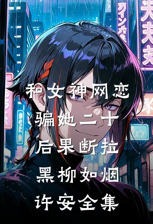 和女神网恋，骗她二十后果断拉黑柳如烟许安 全集