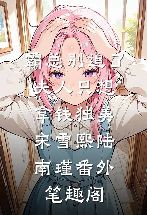 霸总别追了，夫人只想拿钱独美：宋雪熙陆南瑾番外笔趣阁