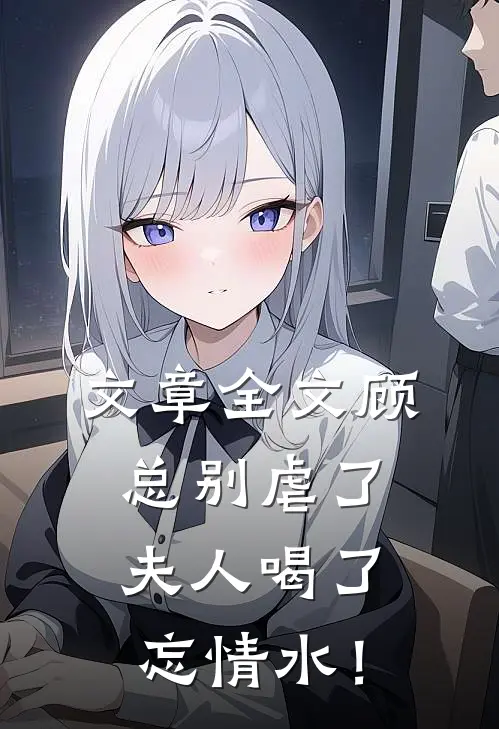 文章全文顾总别虐了，夫人喝了忘情水！