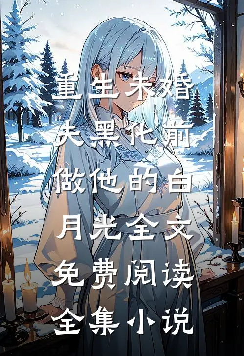 重生未婚夫黑化前,做他的白月光全文免费阅读全集小说
