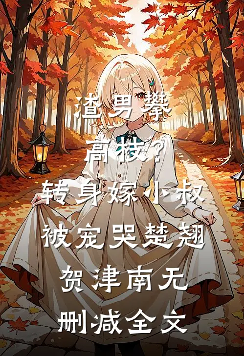 渣男攀高枝？转身嫁小叔被宠哭楚翘贺津南无删减全文
