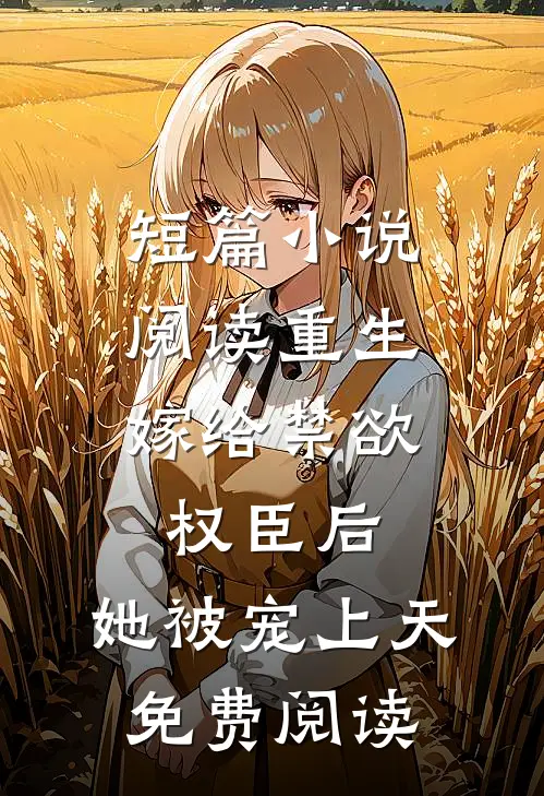 短篇小说阅读重生:嫁给禁欲权臣后,她被宠上天免费阅读