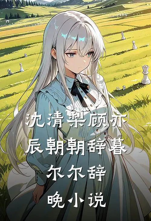 沈清梨顾亦辰朝朝辞暮，尔尔辞晚小说