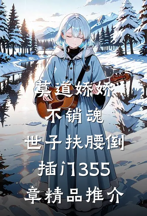 莫道娇娇不销魂,世子扶腰倒插门 355章精品推介