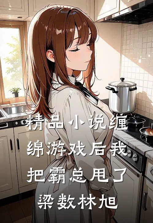 精品小说缠绵游戏后我把霸总甩了梁数林旭