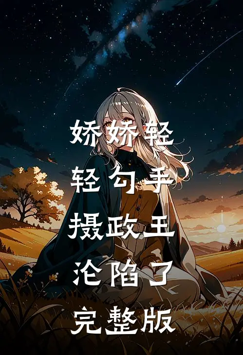 娇娇轻轻勾手，摄政王沦陷了完整版