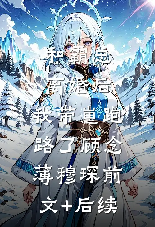 和霸总离婚后，我带崽跑路了顾念薄穆琛前文+后续