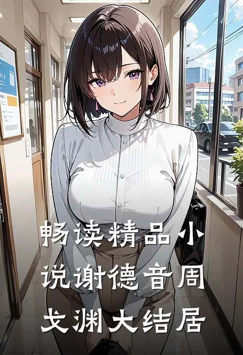 畅读精品小说谢德音周戈渊大结居