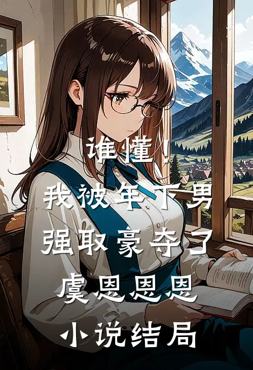 谁懂！我被年下男强取豪夺了虞恩恩恩小说结局