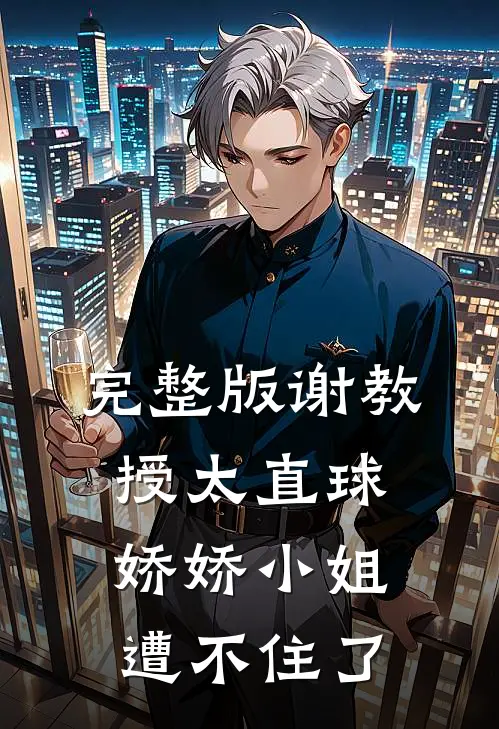 完整版谢教授太直球，娇娇小姐遭不住了