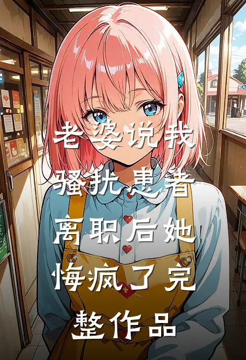老婆说我骚扰患者，离职后她悔疯了完整作品