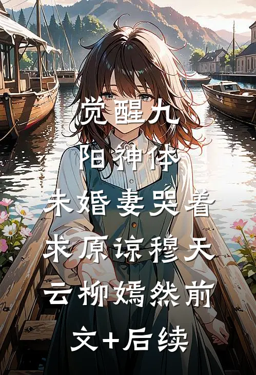 觉醒九阳神体，未婚妻哭着求原谅穆天云柳嫣然前文+后续