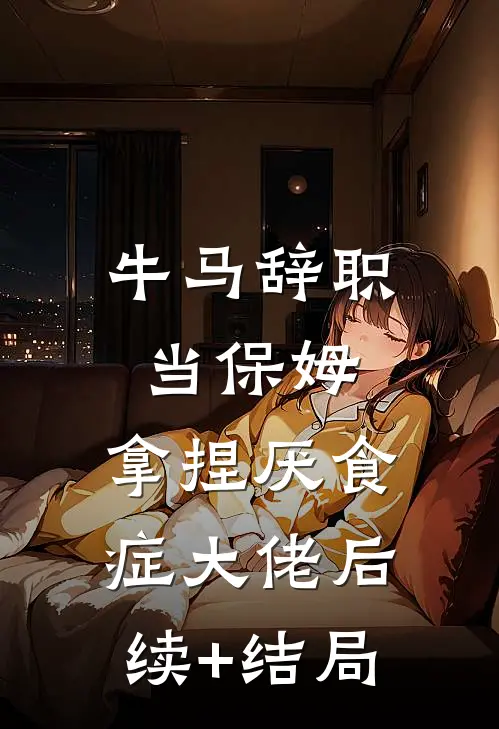 牛马辞职当保姆，拿捏厌食症大佬后续+结局