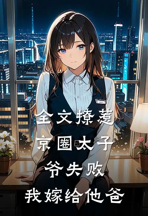 全文撩惹京圈太子爷失败，我嫁给他爸