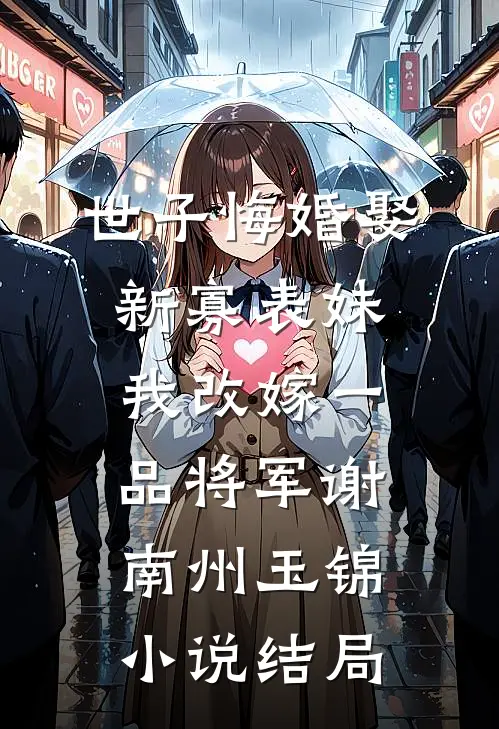 世子悔婚娶新寡表妹，我改嫁一品将军谢南州玉锦小说结局