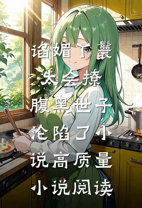 谄媚丫鬟太会撩,腹黑世子沦陷了小说高质量小说阅读