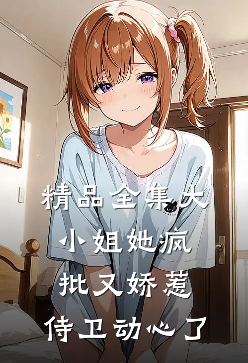 精品全集大小姐她疯批又娇惹，侍卫动心了