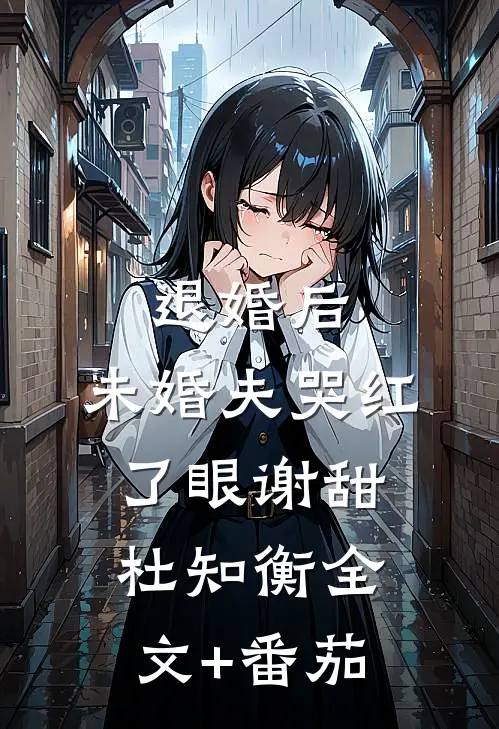 退婚后，未婚夫哭红了眼谢甜杜知衡全文+番茄