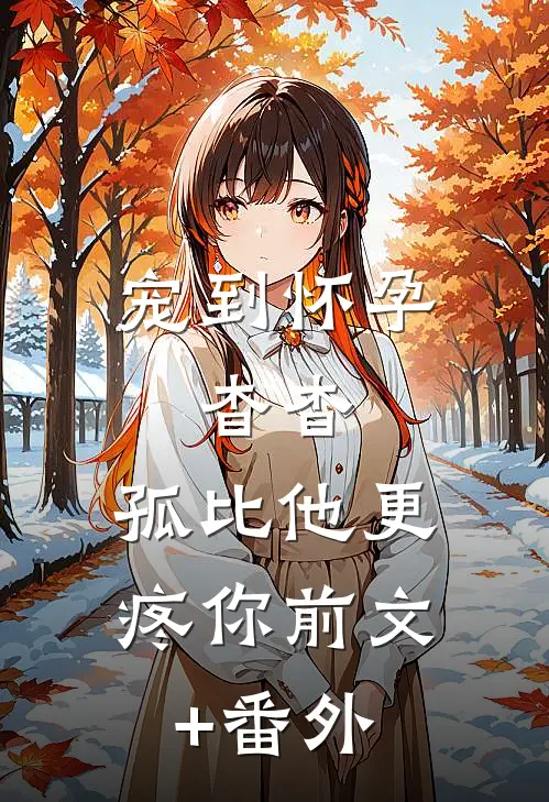 宠到怀孕，杳杳，孤比他更疼你前文+番外