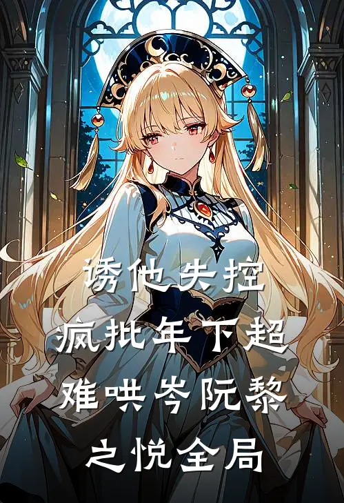 诱他失控，疯批年下超难哄岑阮黎之悦全局