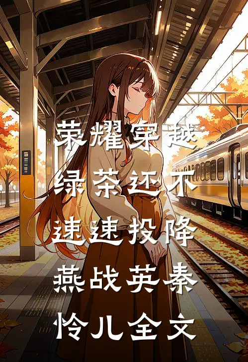 荣耀穿越，绿茶还不速速投降燕战英秦怜儿全文