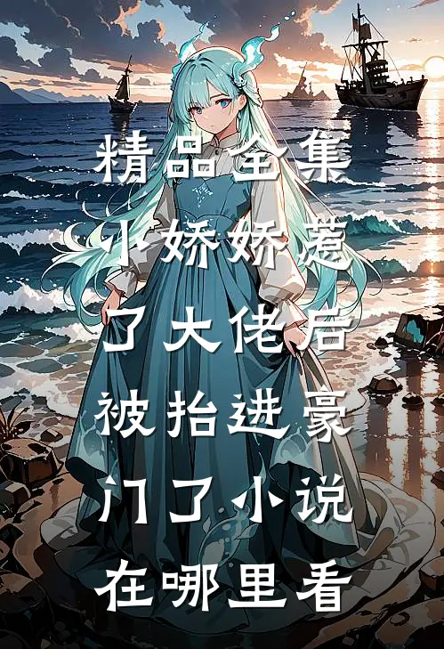 精品全集小娇娇惹了大佬后,被抬进豪门了小说在哪里看