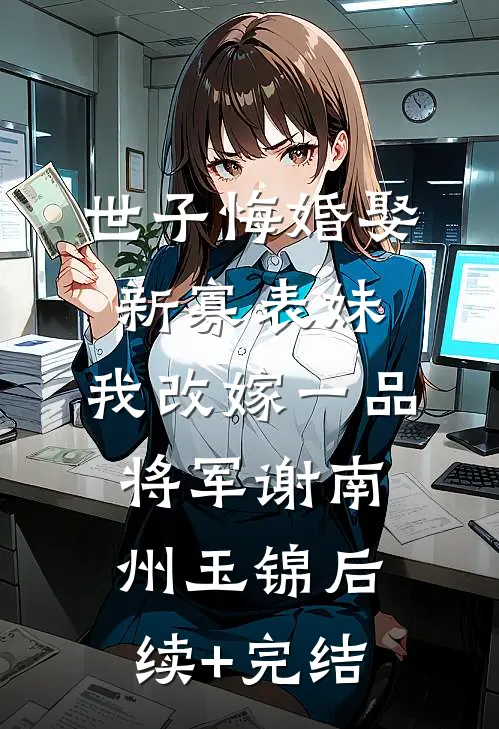 世子悔婚娶新寡表妹，我改嫁一品将军谢南州玉锦后续+完结