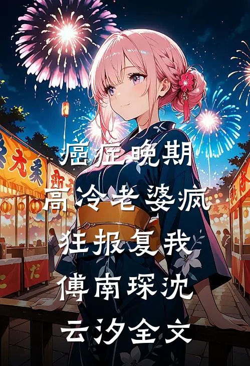 癌症晚期，高冷老婆疯狂报复我傅南琛沈云汐全文