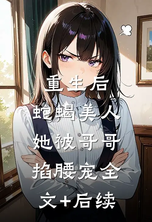 重生后，蛇蝎美人她被哥哥掐腰宠全文+后续
