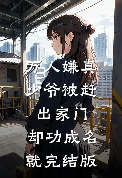 万人嫌真少爷被赶出家门，却功成名就完结版