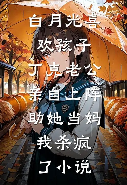 白月光喜欢孩子，丁克老公亲自上阵助她当妈，我杀疯了小说