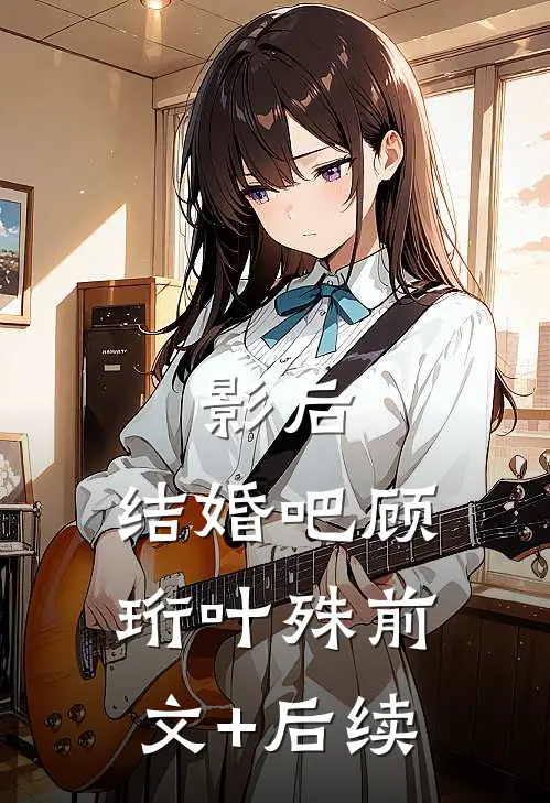 影后，结婚吧顾珩叶殊前文+后续