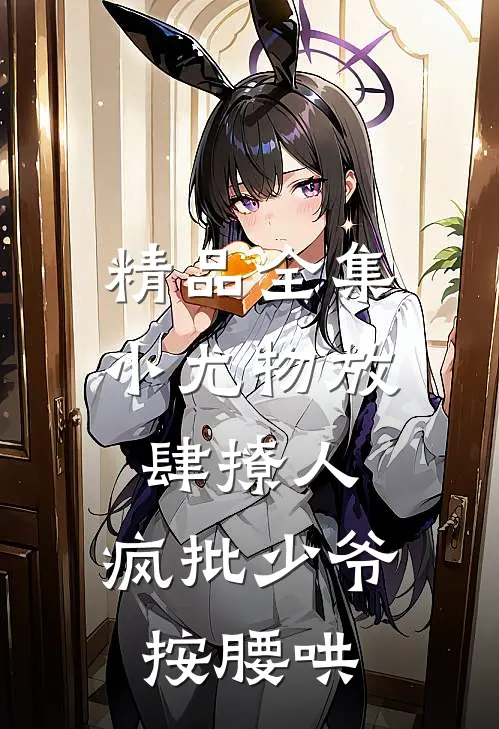精品全集小尤物放肆撩人，疯批少爷按腰哄