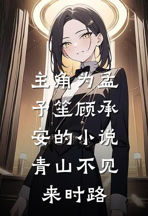 主角为孟予笙顾承安的小说青山不见来时路
