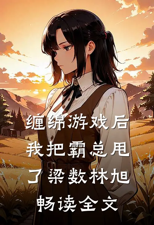 缠绵游戏后，我把霸总甩了梁数林旭畅读全文