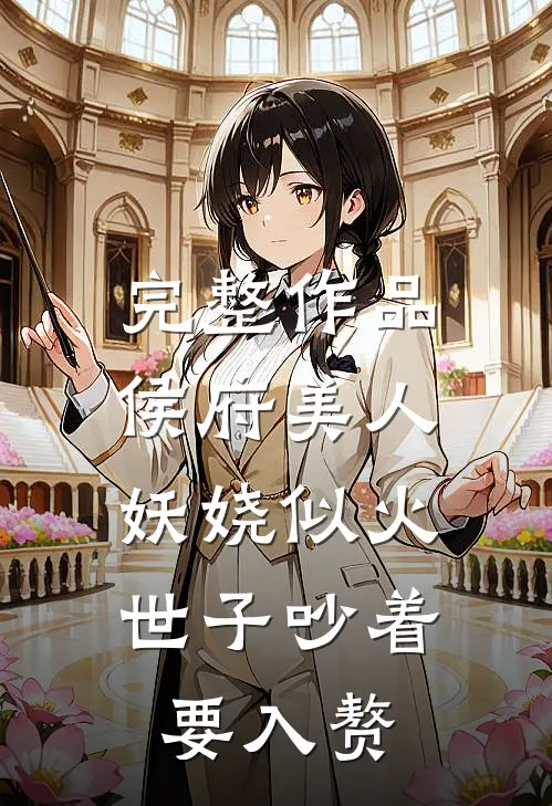 完整作品侯府美人妖娆似火，世子吵着要入赘
