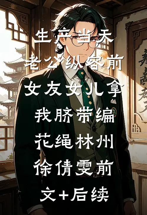 生产当天，老公纵容前女友女儿拿我脐带编花绳林州徐倩雯前文+后续