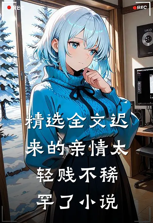 精选全文迟来的亲情太轻贱不稀罕了小说