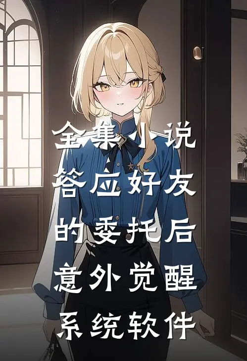 全集小说答应好友的委托后,意外觉醒系统软件