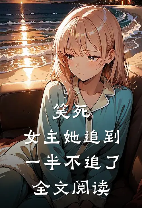 笑死，女主她追到一半不追了全文阅读