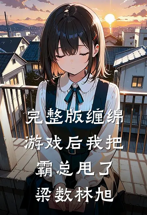 完整版缠绵游戏后我把霸总甩了梁数林旭