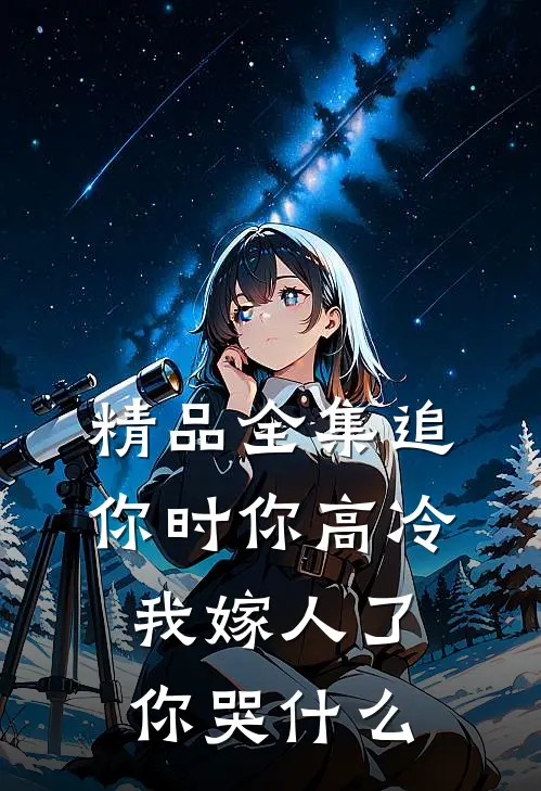 精品全集追你时你高冷，我嫁人了你哭什么