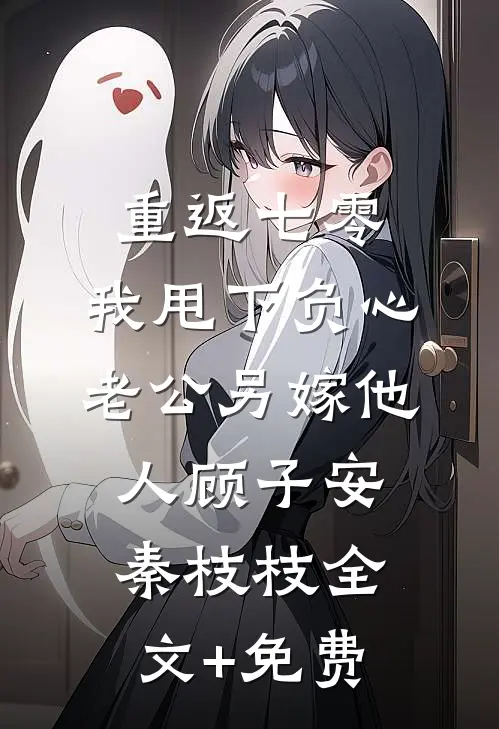 重返七零，我甩下负心老公另嫁他人顾子安秦枝枝全文+免费