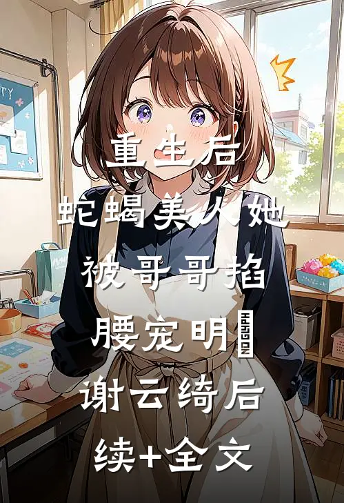 重生后，蛇蝎美人她被哥哥掐腰宠明翙谢云绮后续+全文