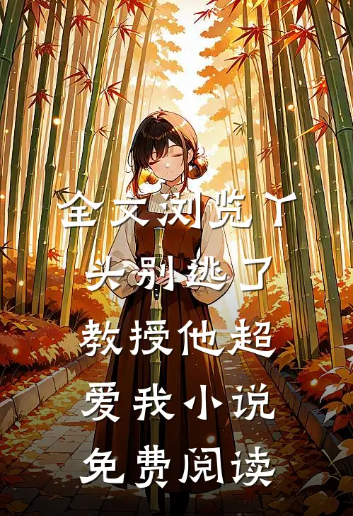全文浏览丫头别逃了教授他超爱我小说免费阅读