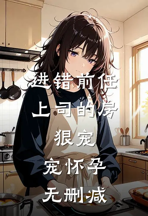 进错前任上司的房，狠宠，宠怀孕无删减