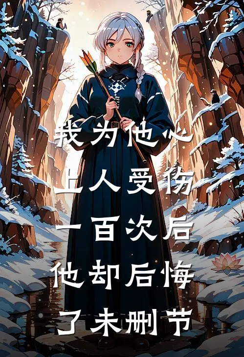 我为他心上人受伤一百次后，他却后悔了未删节