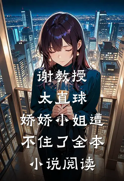谢教授太直球，娇娇小姐遭不住了全本小说阅读