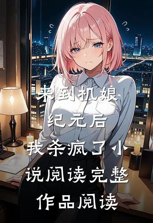 来到机娘纪元后,我杀疯了小说阅读完整作品阅读