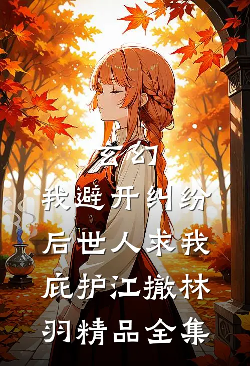 玄幻：我避开纠纷后世人求我庇护江撤林羽精品全集
